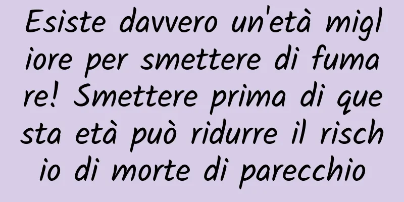 Esiste davvero un'età migliore per smettere di fumare! Smettere prima di questa età può ridurre il rischio di morte di parecchio