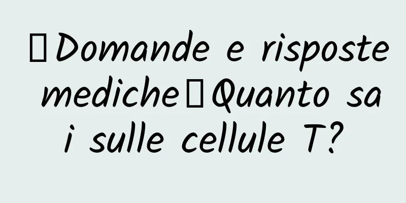 【Domande e risposte mediche】Quanto sai sulle cellule T?