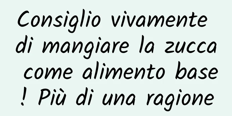 Consiglio vivamente di mangiare la zucca come alimento base! Più di una ragione