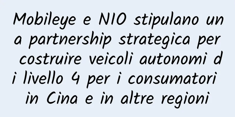 Mobileye e NIO stipulano una partnership strategica per costruire veicoli autonomi di livello 4 per i consumatori in Cina e in altre regioni