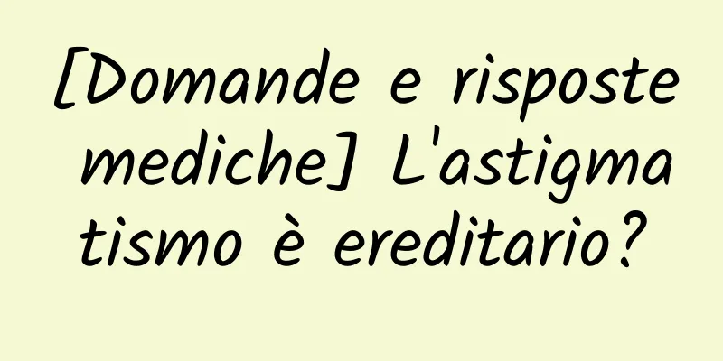 [Domande e risposte mediche] L'astigmatismo è ereditario?