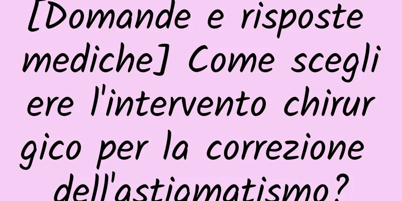 [Domande e risposte mediche] Come scegliere l'intervento chirurgico per la correzione dell'astigmatismo?