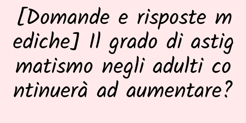 [Domande e risposte mediche] Il grado di astigmatismo negli adulti continuerà ad aumentare?