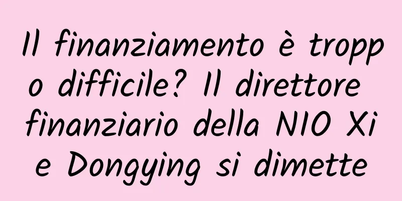 Il finanziamento è troppo difficile? Il direttore finanziario della NIO Xie Dongying si dimette