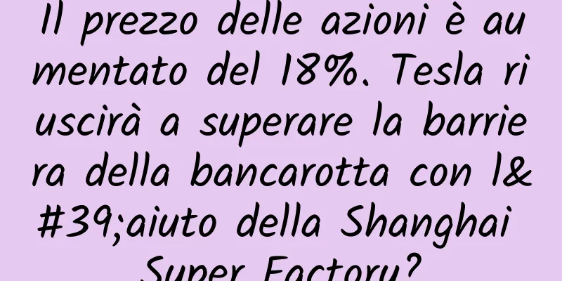 Il prezzo delle azioni è aumentato del 18%. Tesla riuscirà a superare la barriera della bancarotta con l'aiuto della Shanghai Super Factory?
