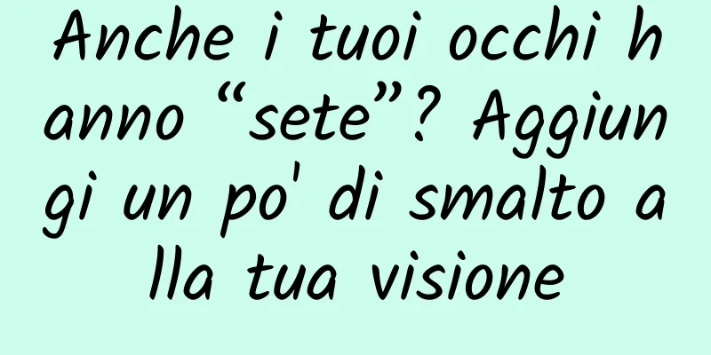 Anche i tuoi occhi hanno “sete”? Aggiungi un po' di smalto alla tua visione