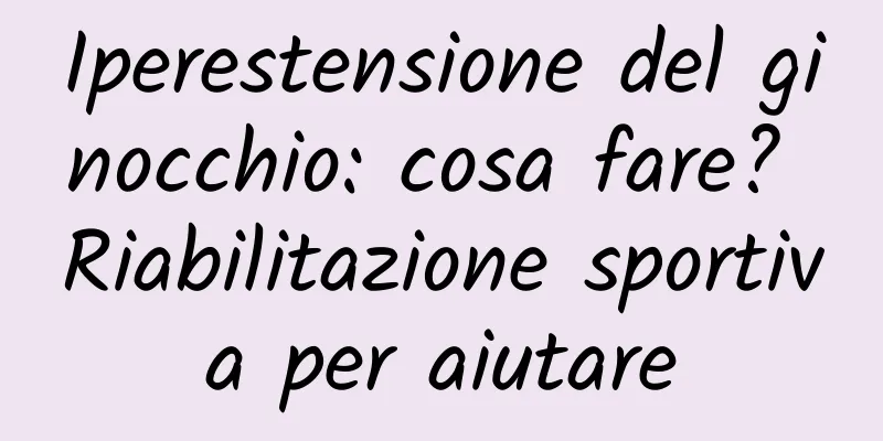 Iperestensione del ginocchio: cosa fare? Riabilitazione sportiva per aiutare