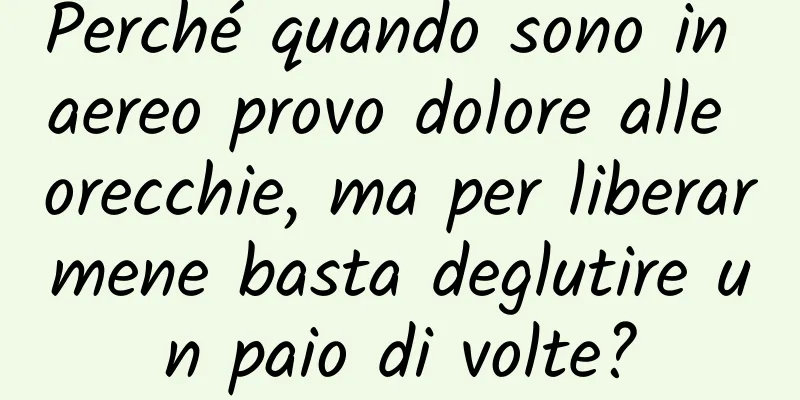 Perché quando sono in aereo provo dolore alle orecchie, ma per liberarmene basta deglutire un paio di volte?