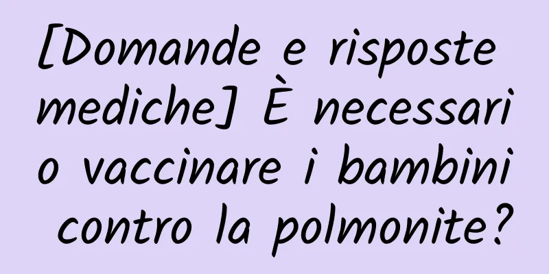 [Domande e risposte mediche] È necessario vaccinare i bambini contro la polmonite?