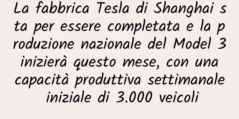 La fabbrica Tesla di Shanghai sta per essere completata e la produzione nazionale del Model 3 inizierà questo mese, con una capacità produttiva settimanale iniziale di 3.000 veicoli