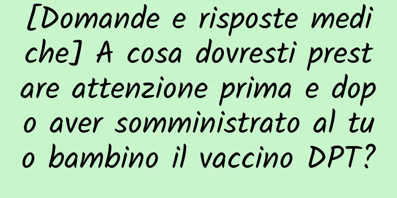 [Domande e risposte mediche] A cosa dovresti prestare attenzione prima e dopo aver somministrato al tuo bambino il vaccino DPT?