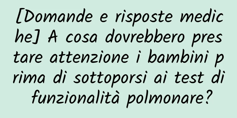 [Domande e risposte mediche] A cosa dovrebbero prestare attenzione i bambini prima di sottoporsi ai test di funzionalità polmonare?