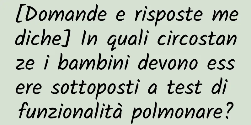 [Domande e risposte mediche] In quali circostanze i bambini devono essere sottoposti a test di funzionalità polmonare?