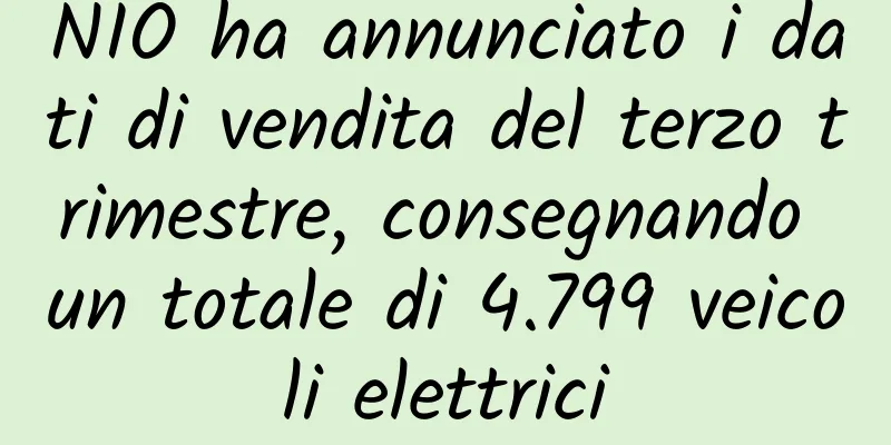 NIO ha annunciato i dati di vendita del terzo trimestre, consegnando un totale di 4.799 veicoli elettrici