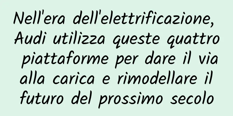 Nell'era dell'elettrificazione, Audi utilizza queste quattro piattaforme per dare il via alla carica e rimodellare il futuro del prossimo secolo