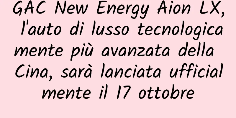 GAC New Energy Aion LX, l'auto di lusso tecnologicamente più avanzata della Cina, sarà lanciata ufficialmente il 17 ottobre