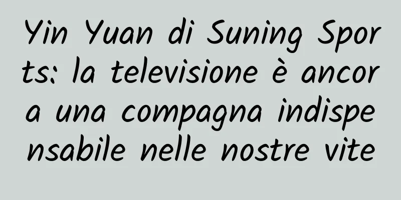 Yin Yuan di Suning Sports: la televisione è ancora una compagna indispensabile nelle nostre vite