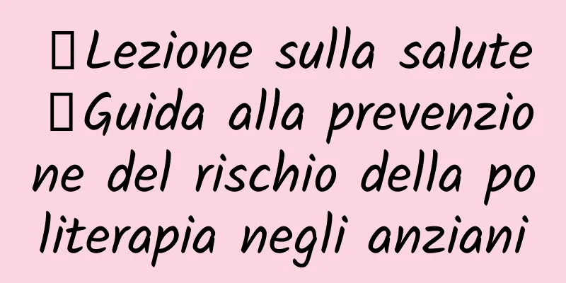 【Lezione sulla salute】Guida alla prevenzione del rischio della politerapia negli anziani