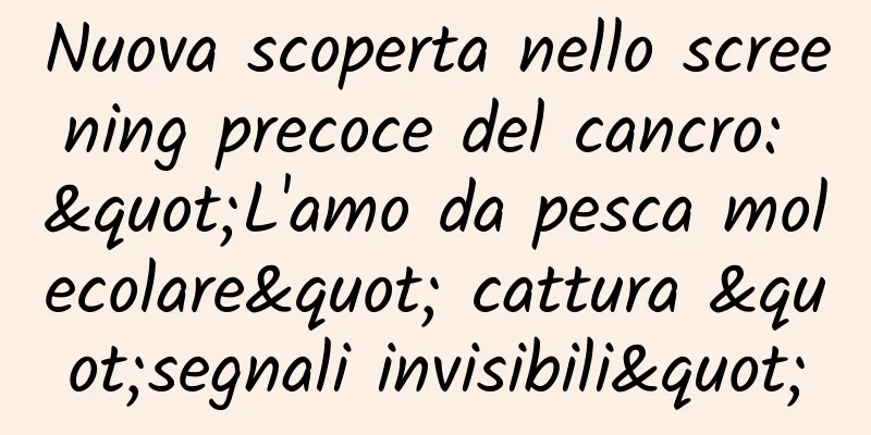 Nuova scoperta nello screening precoce del cancro: "L'amo da pesca molecolare" cattura "segnali invisibili"