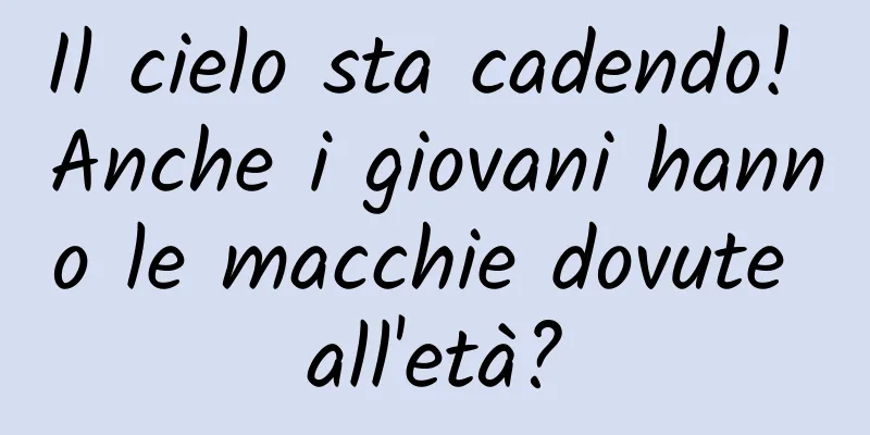 Il cielo sta cadendo! Anche i giovani hanno le macchie dovute all'età?