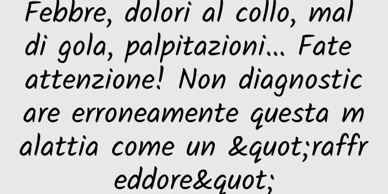 Febbre, dolori al collo, mal di gola, palpitazioni... Fate attenzione! Non diagnosticare erroneamente questa malattia come un "raffreddore"