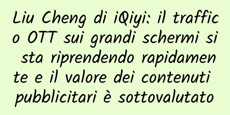 Liu Cheng di iQiyi: il traffico OTT sui grandi schermi si sta riprendendo rapidamente e il valore dei contenuti pubblicitari è sottovalutato