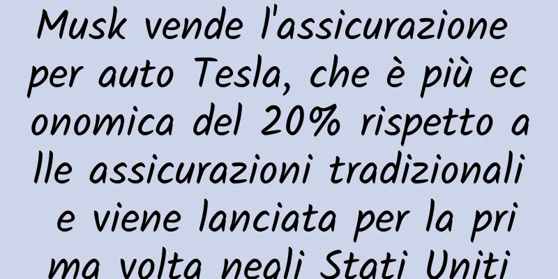 Musk vende l'assicurazione per auto Tesla, che è più economica del 20% rispetto alle assicurazioni tradizionali e viene lanciata per la prima volta negli Stati Uniti