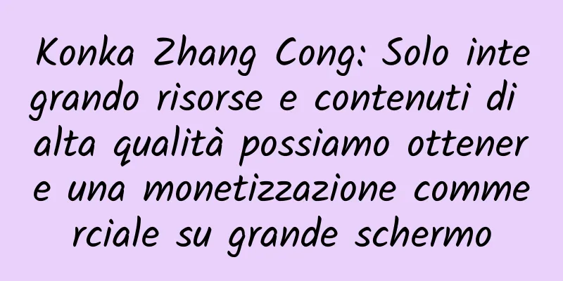 Konka Zhang Cong: Solo integrando risorse e contenuti di alta qualità possiamo ottenere una monetizzazione commerciale su grande schermo