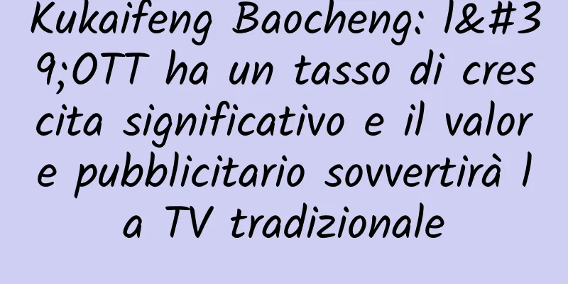 Kukaifeng Baocheng: l'OTT ha un tasso di crescita significativo e il valore pubblicitario sovvertirà la TV tradizionale
