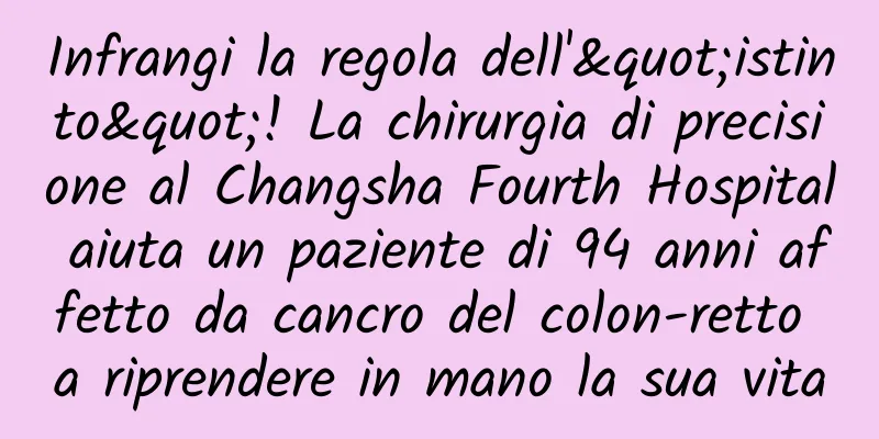 Infrangi la regola dell'"istinto"! La chirurgia di precisione al Changsha Fourth Hospital aiuta un paziente di 94 anni affetto da cancro del colon-retto a riprendere in mano la sua vita