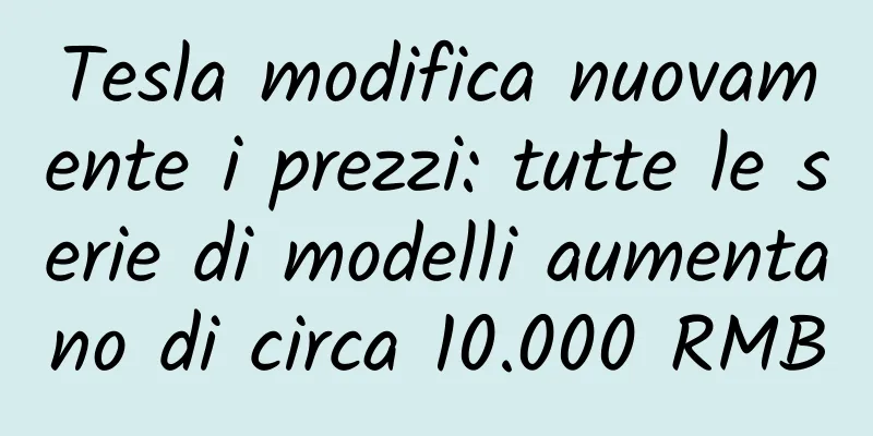 Tesla modifica nuovamente i prezzi: tutte le serie di modelli aumentano di circa 10.000 RMB