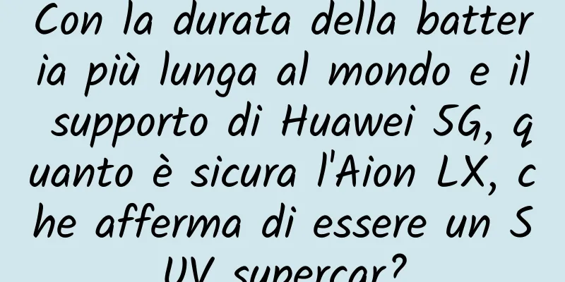 Con la durata della batteria più lunga al mondo e il supporto di Huawei 5G, quanto è sicura l'Aion LX, che afferma di essere un SUV supercar?