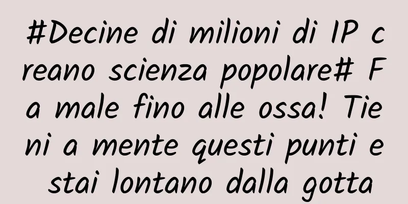 #Decine di milioni di IP creano scienza popolare# Fa male fino alle ossa! Tieni a mente questi punti e stai lontano dalla gotta