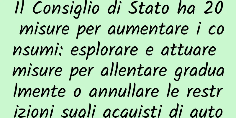 Il Consiglio di Stato ha 20 misure per aumentare i consumi: esplorare e attuare misure per allentare gradualmente o annullare le restrizioni sugli acquisti di auto