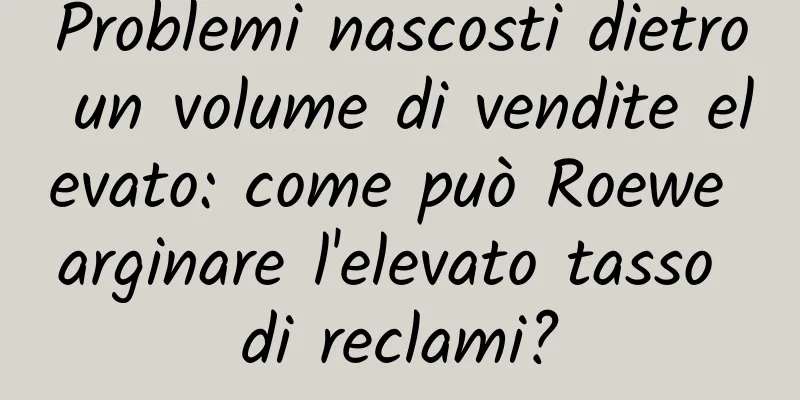 Problemi nascosti dietro un volume di vendite elevato: come può Roewe arginare l'elevato tasso di reclami?