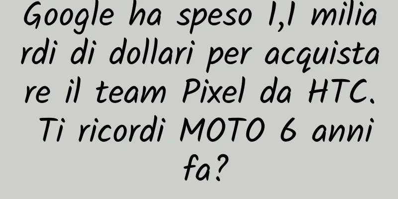 Google ha speso 1,1 miliardi di dollari per acquistare il team Pixel da HTC. Ti ricordi MOTO 6 anni fa?