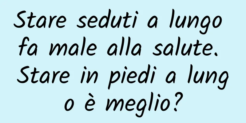 Stare seduti a lungo fa male alla salute. Stare in piedi a lungo è meglio?