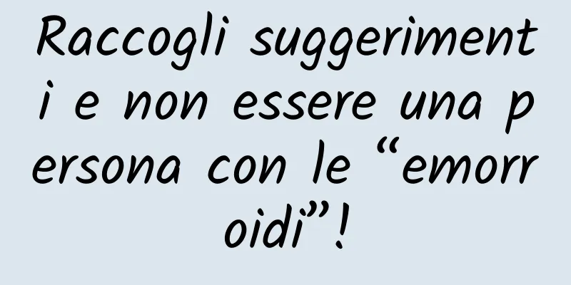 Raccogli suggerimenti e non essere una persona con le “emorroidi”!