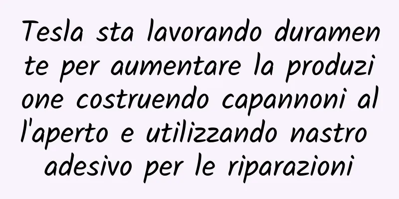 Tesla sta lavorando duramente per aumentare la produzione costruendo capannoni all'aperto e utilizzando nastro adesivo per le riparazioni
