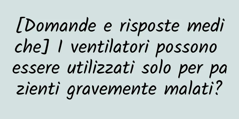 [Domande e risposte mediche] I ventilatori possono essere utilizzati solo per pazienti gravemente malati?