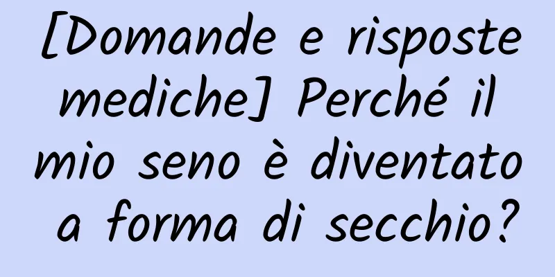 [Domande e risposte mediche] Perché il mio seno è diventato a forma di secchio?