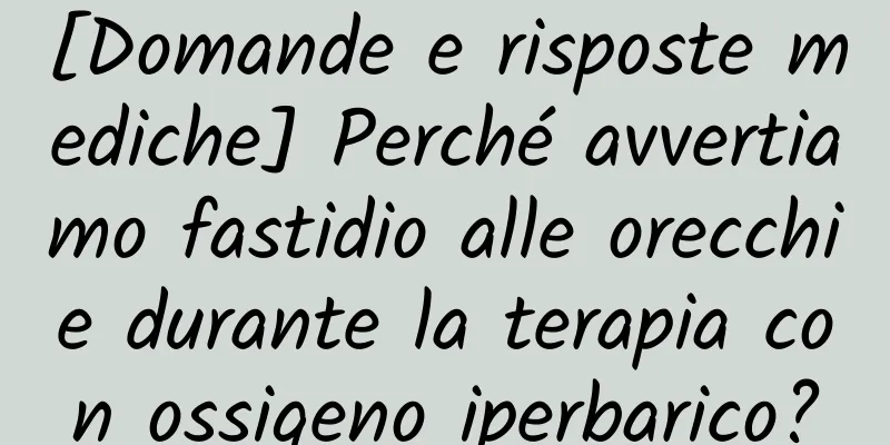 [Domande e risposte mediche] Perché avvertiamo fastidio alle orecchie durante la terapia con ossigeno iperbarico?