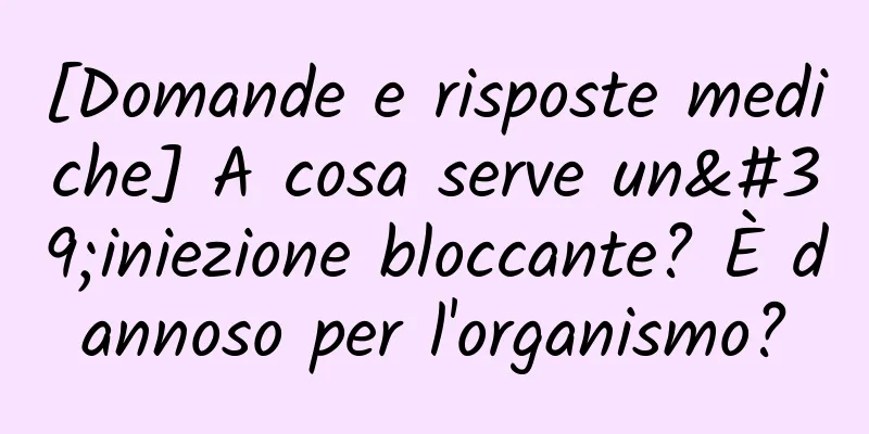 [Domande e risposte mediche] A cosa serve un'iniezione bloccante? È dannoso per l'organismo?