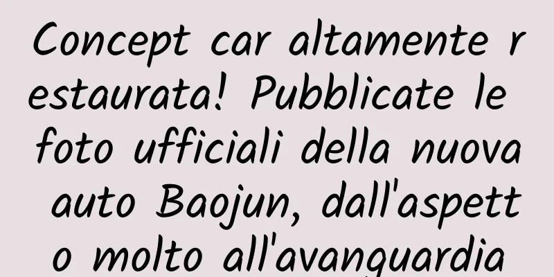 Concept car altamente restaurata! Pubblicate le foto ufficiali della nuova auto Baojun, dall'aspetto molto all'avanguardia