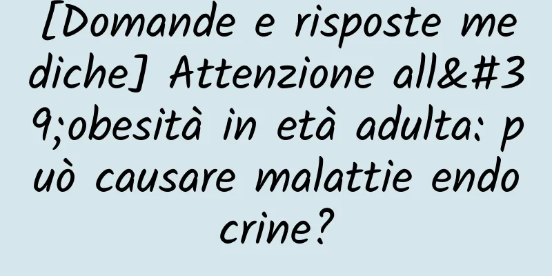 [Domande e risposte mediche] Attenzione all'obesità in età adulta: può causare malattie endocrine?