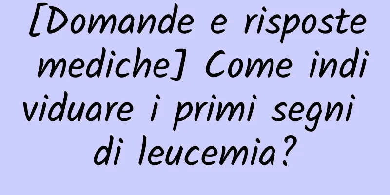 [Domande e risposte mediche] Come individuare i primi segni di leucemia?
