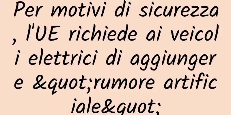 Per motivi di sicurezza, l'UE richiede ai veicoli elettrici di aggiungere "rumore artificiale"