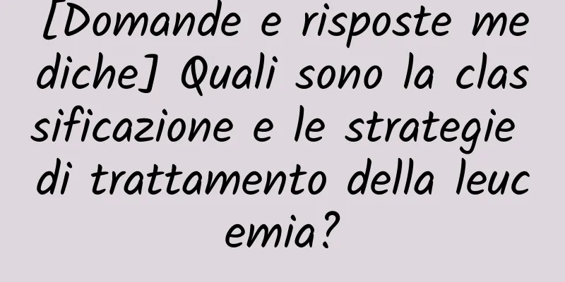 [Domande e risposte mediche] Quali sono la classificazione e le strategie di trattamento della leucemia?