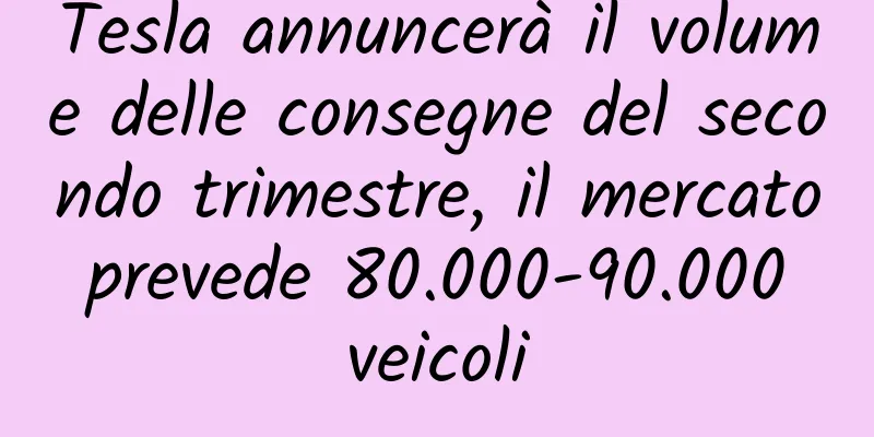 Tesla annuncerà il volume delle consegne del secondo trimestre, il mercato prevede 80.000-90.000 veicoli