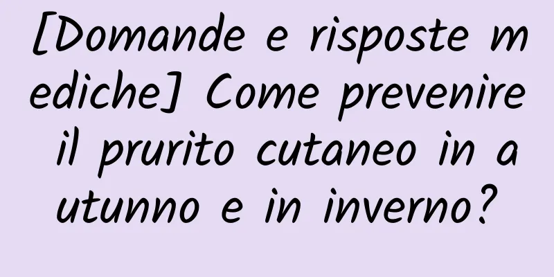 [Domande e risposte mediche] Come prevenire il prurito cutaneo in autunno e in inverno?